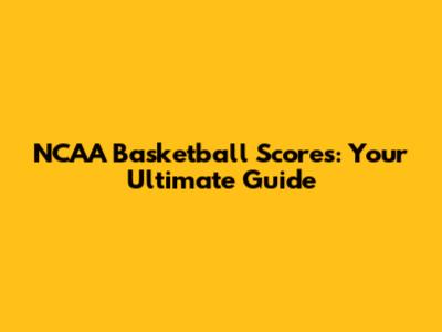 NCAA Basketball Scores: Your Ultimate Guide