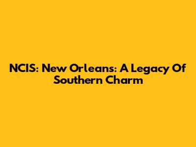 NCIS: New Orleans: A Legacy Of Southern Charm