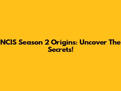 NCIS Season 2 Origins: Uncover The Secrets!