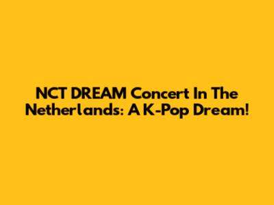 NCT DREAM Concert In The Netherlands: A K-Pop Dream!