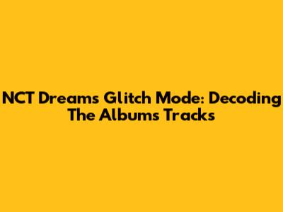 NCT Dream's Glitch Mode: Decoding The Album's Tracks