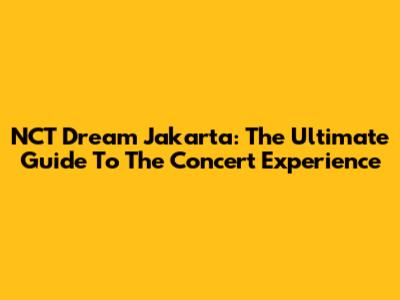 NCT Dream Jakarta: The Ultimate Guide To The Concert Experience
