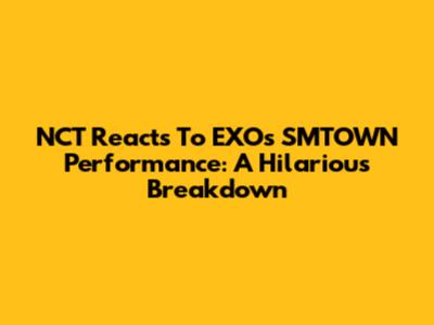 NCT Reacts To EXO's SMTOWN Performance: A Hilarious Breakdown