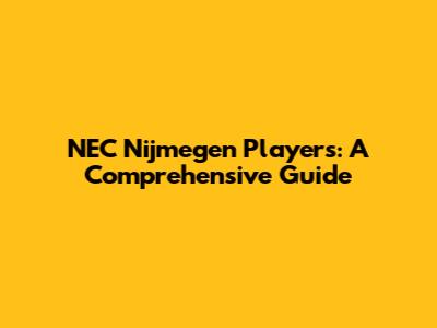 NEC Nijmegen Players: A Comprehensive Guide