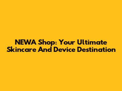 NEWA Shop: Your Ultimate Skincare And Device Destination