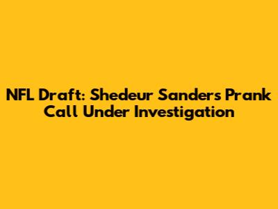 NFL Draft: Shedeur Sanders Prank Call Under Investigation