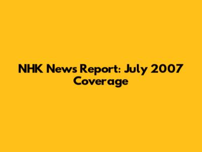 NHK News Report: July 2007 Coverage