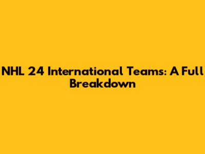 NHL 24 International Teams: A Full Breakdown