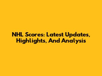 NHL Scores: Latest Updates, Highlights, And Analysis