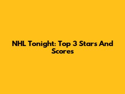 NHL Tonight: Top 3 Stars And Scores