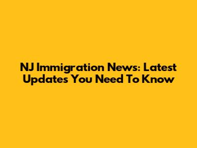 NJ Immigration News: Latest Updates You Need To Know