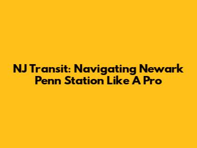 NJ Transit: Navigating Newark Penn Station Like A Pro