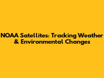 NOAA Satellites: Tracking Weather & Environmental Changes