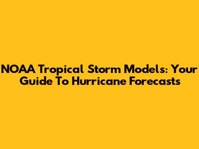 NOAA Tropical Storm Models: Your Guide To Hurricane Forecasts