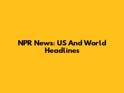NPR News: US And World Headlines