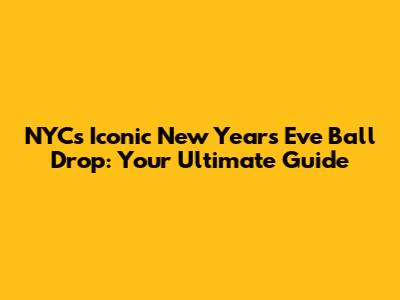 NYC's Iconic New Year's Eve Ball Drop: Your Ultimate Guide