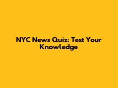 NYC News Quiz: Test Your Knowledge