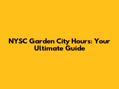 NYSC Garden City Hours: Your Ultimate Guide