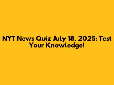 NYT News Quiz July 18, 2025: Test Your Knowledge!
