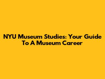 NYU Museum Studies: Your Guide To A Museum Career