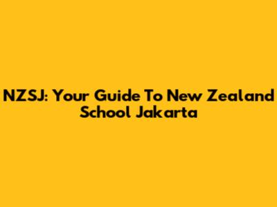 NZSJ: Your Guide To New Zealand School Jakarta