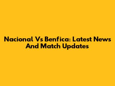 Nacional Vs Benfica: Latest News And Match Updates
