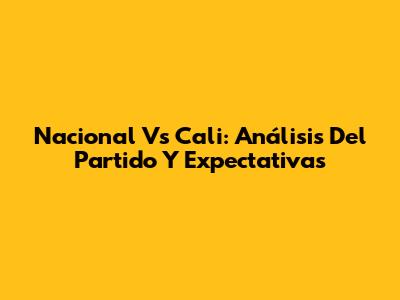 Nacional Vs Cali: Análisis Del Partido Y Expectativas