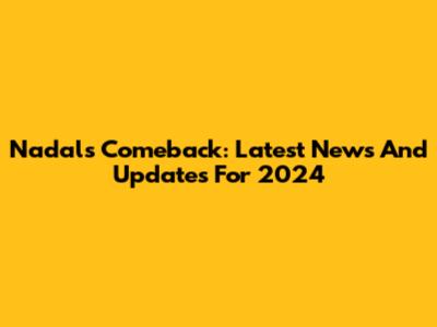 Nadal's Comeback: Latest News And Updates For 2024