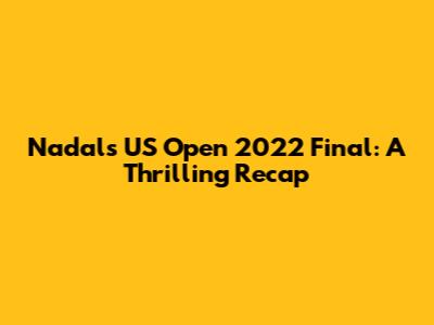Nadal's US Open 2022 Final: A Thrilling Recap