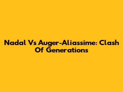 Nadal Vs Auger-Aliassime: Clash Of Generations