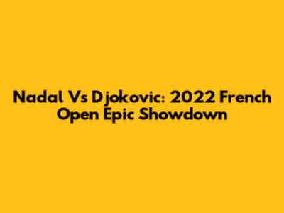 Nadal Vs Djokovic: 2022 French Open Epic Showdown