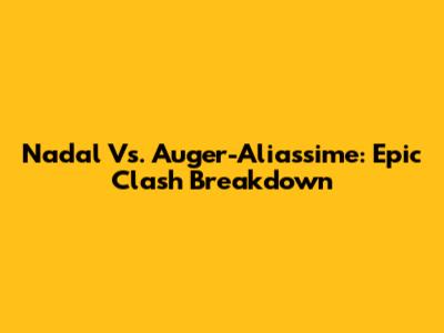 Nadal Vs. Auger-Aliassime: Epic Clash Breakdown