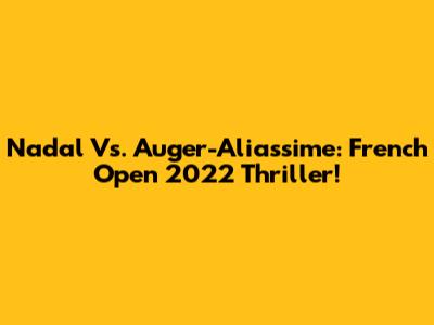 Nadal Vs. Auger-Aliassime: French Open 2022 Thriller!