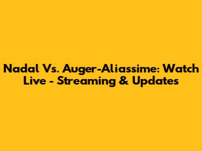 Nadal Vs. Auger-Aliassime: Watch Live - Streaming & Updates