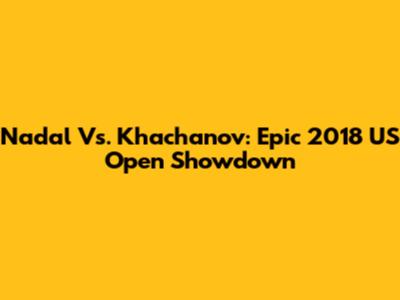 Nadal Vs. Khachanov: Epic 2018 US Open Showdown