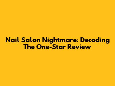 Nail Salon Nightmare: Decoding The One-Star Review
