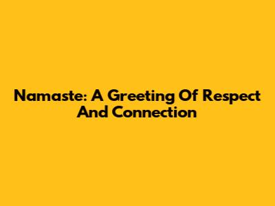Namaste: A Greeting Of Respect And Connection