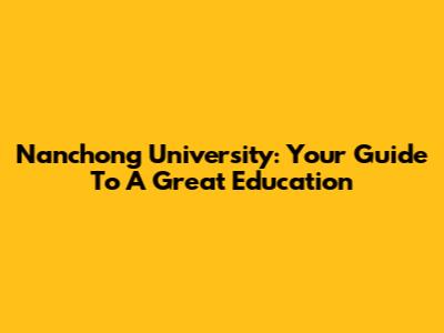 Nanchong University: Your Guide To A Great Education
