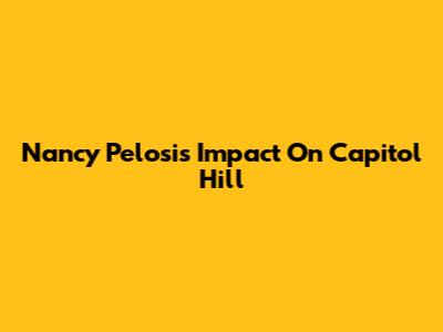 Nancy Pelosi's Impact On Capitol Hill