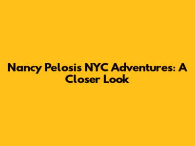 Nancy Pelosi's NYC Adventures: A Closer Look