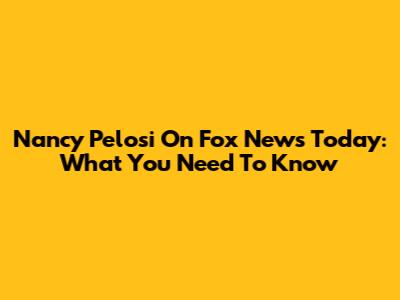 Nancy Pelosi On Fox News Today: What You Need To Know