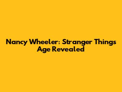 Nancy Wheeler: Stranger Things Age Revealed