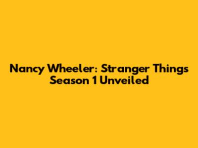 Nancy Wheeler: Stranger Things Season 1 Unveiled