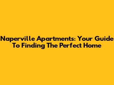 Naperville Apartments: Your Guide To Finding The Perfect Home