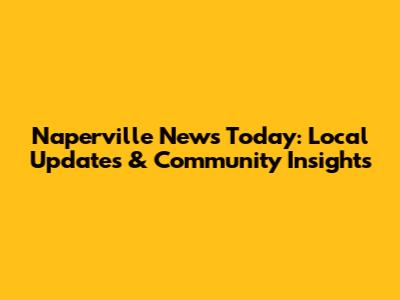 Naperville News Today: Local Updates & Community Insights