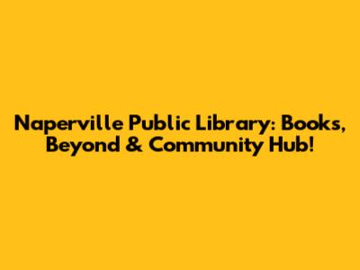 Naperville Public Library: Books, Beyond & Community Hub!