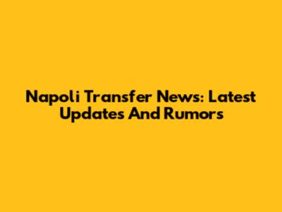 Napoli Transfer News: Latest Updates And Rumors