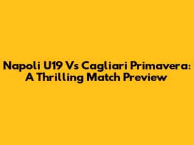 Napoli U19 Vs Cagliari Primavera: A Thrilling Match Preview