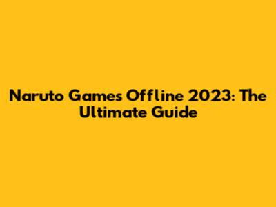 Naruto Games Offline 2023: The Ultimate Guide