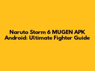 Naruto Storm 6 MUGEN APK Android: Ultimate Fighter Guide
